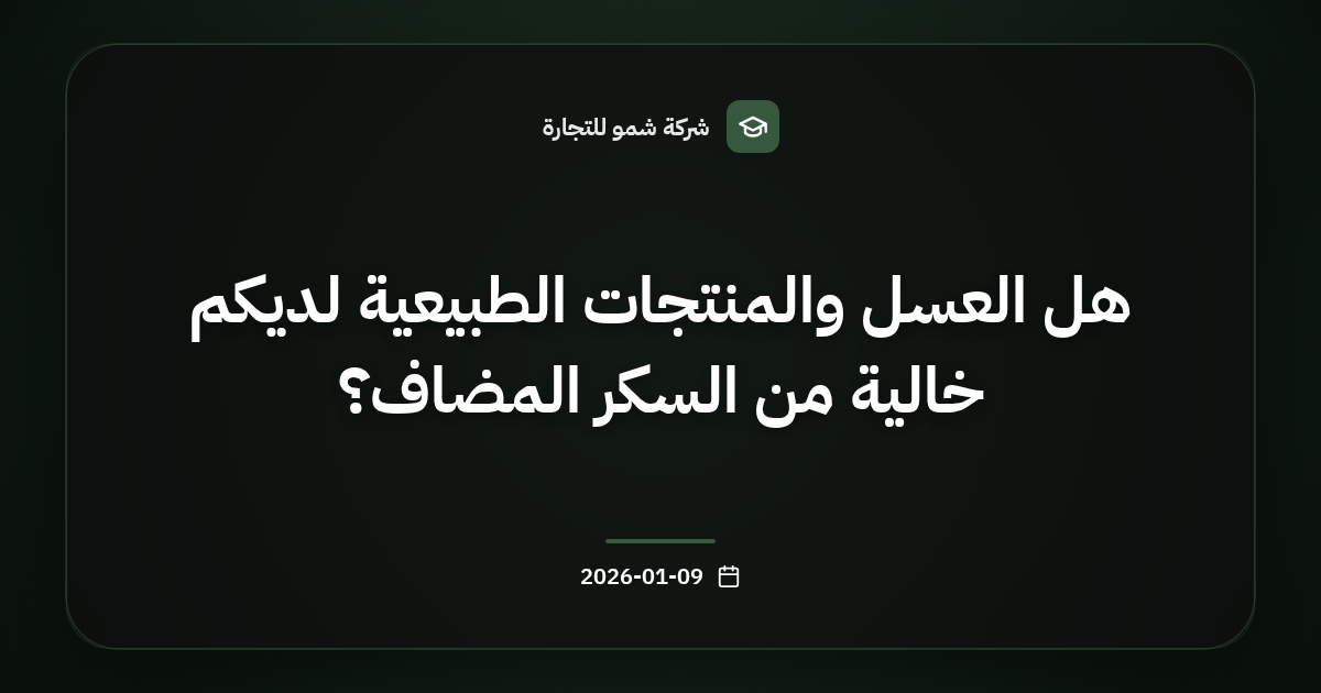 هل العسل والمنتجات الطبيعية لديكم خالية من السكر المضاف؟
