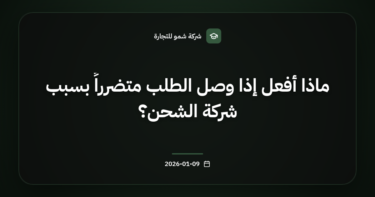 ماذا أفعل إذا وصل الطلب متضرراً بسبب شركة الشحن؟